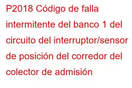 P2018 Código de falla intermitente del banco 1 del circuito del interruptor/sensor de posición del corredor del colector de admisión