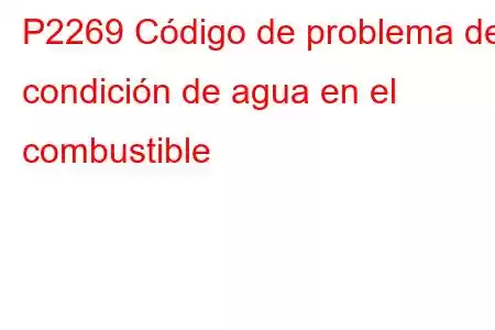 P2269 Código de problema de condición de agua en el combustible