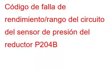 Código de falla de rendimiento/rango del circuito del sensor de presión del reductor P204B