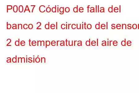 P00A7 Código de falla del banco 2 del circuito del sensor 2 de temperatura del aire de admisión