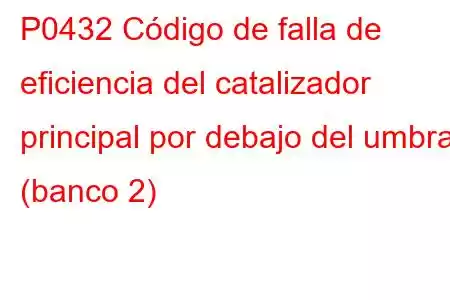 P0432 Código de falla de eficiencia del catalizador principal por debajo del umbral (banco 2)