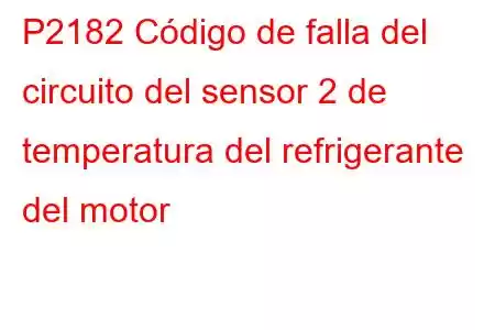 P2182 Código de falla del circuito del sensor 2 de temperatura del refrigerante del motor