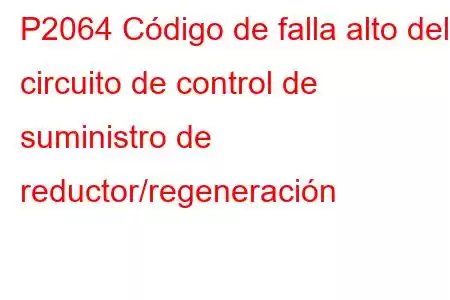 P2064 Código de falla alto del circuito de control de suministro de reductor/regeneración