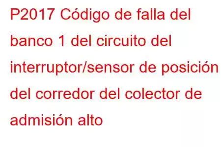 P2017 Código de falla del banco 1 del circuito del interruptor/sensor de posición del corredor del colector de admisión alto