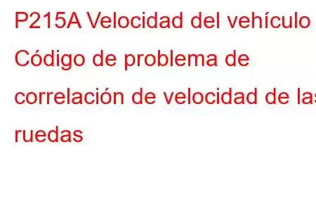 P215A Velocidad del vehículo - Código de problema de correlación de velocidad de las ruedas