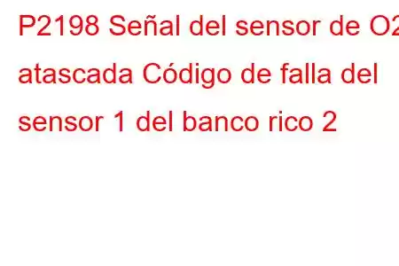 P2198 Señal del sensor de O2 atascada Código de falla del sensor 1 del banco rico 2