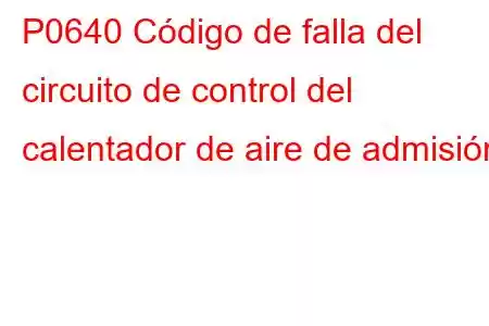 P0640 Código de falla del circuito de control del calentador de aire de admisión