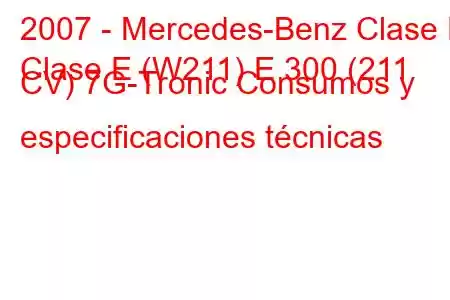 2007 - Mercedes-Benz Clase E
Clase E (W211) E 300 (211 CV) 7G-Tronic Consumos y especificaciones técnicas