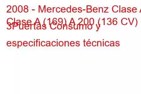 2008 - Mercedes-Benz Clase A
Clase A (169) A 200 (136 CV) 3Puertas Consumo y especificaciones técnicas