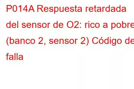 P014A Respuesta retardada del sensor de O2: rico a pobre (banco 2, sensor 2) Código de falla