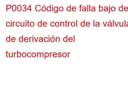 P0034 Código de falla bajo del circuito de control de la válvula de derivación del turbocompresor