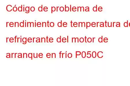 Código de problema de rendimiento de temperatura del refrigerante del motor de arranque en frío P050C