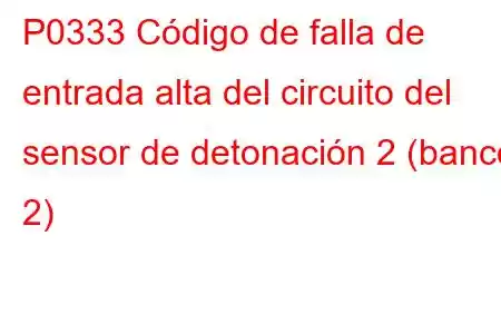 P0333 Código de falla de entrada alta del circuito del sensor de detonación 2 (banco 2)