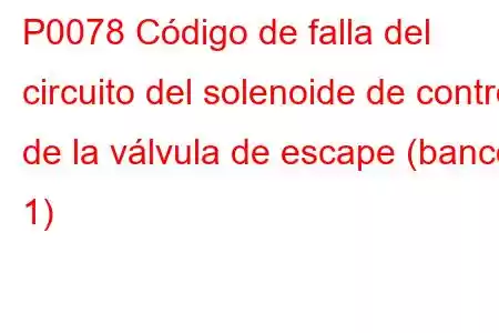 P0078 Código de falla del circuito del solenoide de control de la válvula de escape (banco 1)