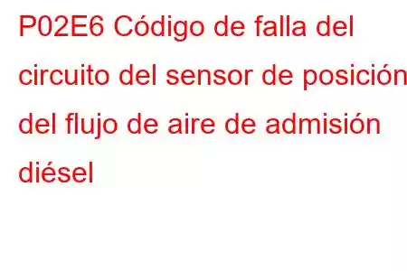 P02E6 Código de falla del circuito del sensor de posición del flujo de aire de admisión diésel