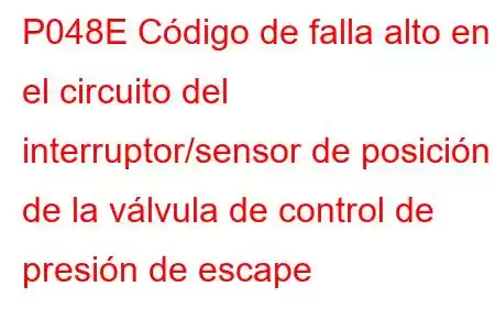 P048E Código de falla alto en el circuito del interruptor/sensor de posición de la válvula de control de presión de escape