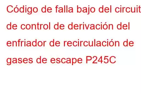 Código de falla bajo del circuito de control de derivación del enfriador de recirculación de gases de escape P245C