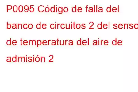 P0095 Código de falla del banco de circuitos 2 del sensor de temperatura del aire de admisión 2