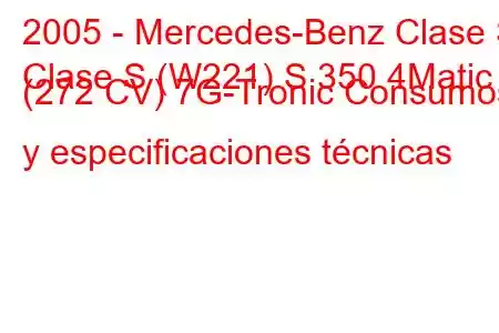 2005 - Mercedes-Benz Clase S
Clase S (W221) S 350 4Matic (272 CV) 7G-Tronic Consumos y especificaciones técnicas