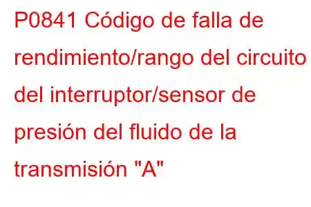 P0841 Código de falla de rendimiento/rango del circuito del interruptor/sensor de presión del fluido de la transmisión 