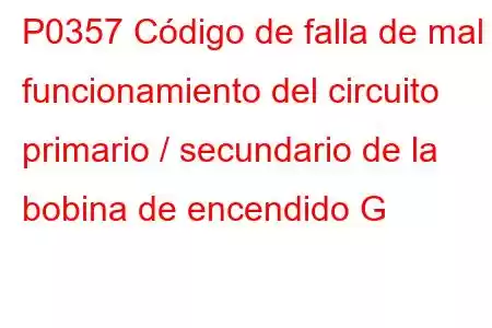 P0357 Código de falla de mal funcionamiento del circuito primario / secundario de la bobina de encendido G