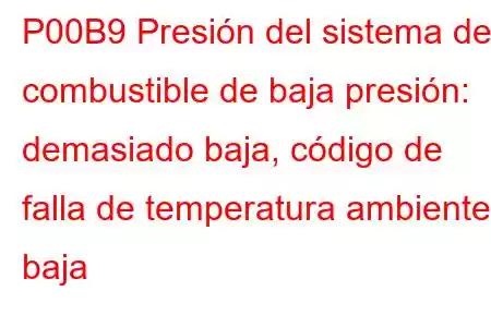 P00B9 Presión del sistema de combustible de baja presión: demasiado baja, código de falla de temperatura ambiente baja