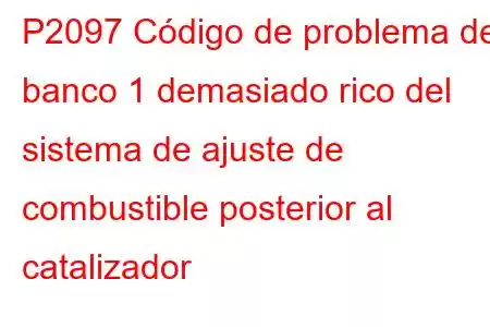 P2097 Código de problema del banco 1 demasiado rico del sistema de ajuste de combustible posterior al catalizador