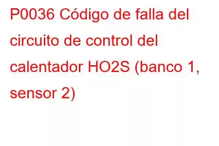 P0036 Código de falla del circuito de control del calentador HO2S (banco 1, sensor 2)