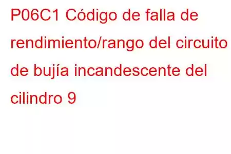 P06C1 Código de falla de rendimiento/rango del circuito de bujía incandescente del cilindro 9