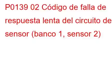 P0139 02 Código de falla de respuesta lenta del circuito del sensor (banco 1, sensor 2)