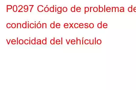 P0297 Código de problema de condición de exceso de velocidad del vehículo