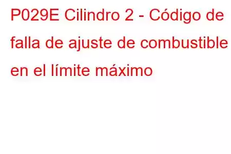 P029E Cilindro 2 - Código de falla de ajuste de combustible en el límite máximo