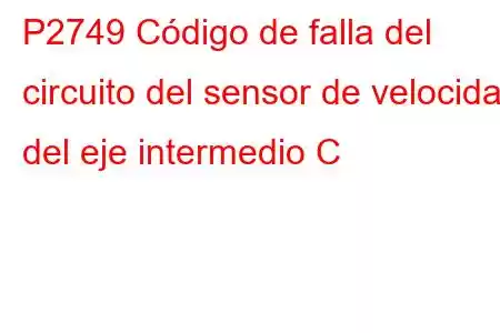 P2749 Código de falla del circuito del sensor de velocidad del eje intermedio C