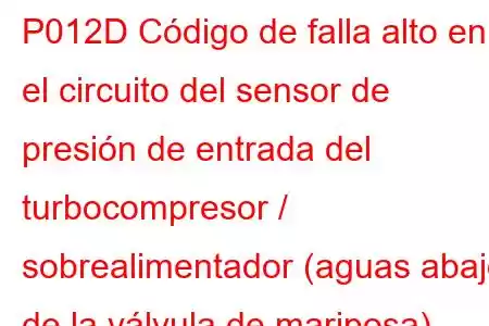 P012D Código de falla alto en el circuito del sensor de presión de entrada del turbocompresor / sobrealimentador (aguas abajo de la válvula de mariposa)