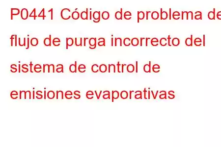 P0441 Código de problema de flujo de purga incorrecto del sistema de control de emisiones evaporativas