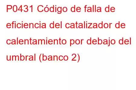 P0431 Código de falla de eficiencia del catalizador de calentamiento por debajo del umbral (banco 2)