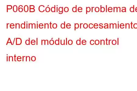 P060B Código de problema de rendimiento de procesamiento A/D del módulo de control interno