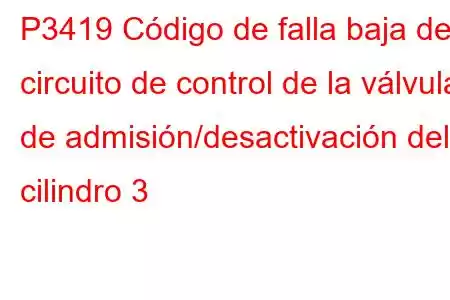 P3419 Código de falla baja del circuito de control de la válvula de admisión/desactivación del cilindro 3