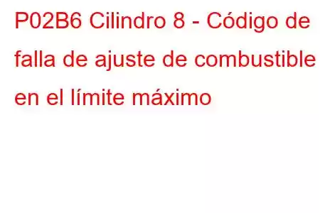 P02B6 Cilindro 8 - Código de falla de ajuste de combustible en el límite máximo