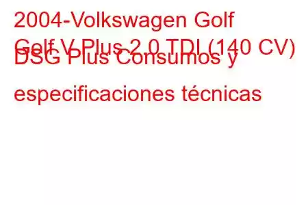 2004-Volkswagen Golf
Golf V Plus 2.0 TDI (140 CV) DSG Plus Consumos y especificaciones técnicas