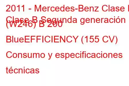 2011 - Mercedes-Benz Clase B
Clase B Segunda generación (W246) B 200 BlueEFFICIENCY (155 CV) Consumo y especificaciones técnicas