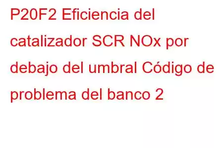 P20F2 Eficiencia del catalizador SCR NOx por debajo del umbral Código de problema del banco 2