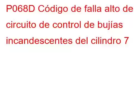 P068D Código de falla alto del circuito de control de bujías incandescentes del cilindro 7