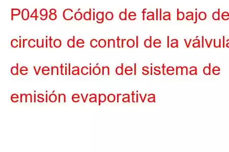 P0498 Código de falla bajo del circuito de control de la válvula de ventilación del sistema de emisión evaporativa