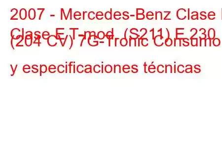 2007 - Mercedes-Benz Clase E
Clase E T-mod. (S211) E 230 (204 CV) 7G-Tronic Consumo y especificaciones técnicas