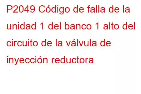 P2049 Código de falla de la unidad 1 del banco 1 alto del circuito de la válvula de inyección reductora