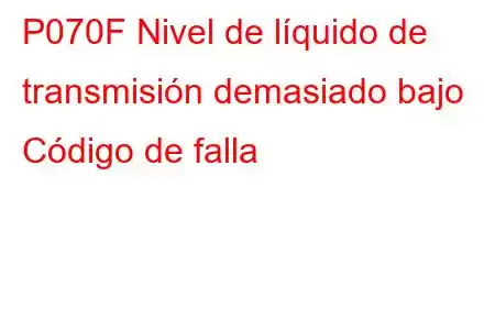 P070F Nivel de líquido de transmisión demasiado bajo Código de falla