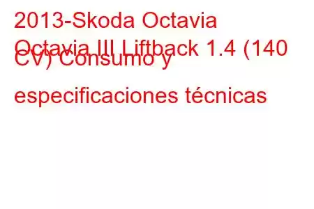 2013-Skoda Octavia
Octavia III Liftback 1.4 (140 CV) Consumo y especificaciones técnicas