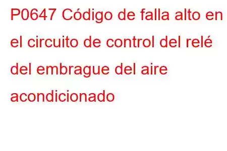 P0647 Código de falla alto en el circuito de control del relé del embrague del aire acondicionado