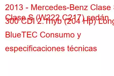 2013 - Mercedes-Benz Clase S
Clase S (W222,C217) sedán 300 CDI 2.1hyb (204 Hp) Long BlueTEC Consumo y especificaciones técnicas